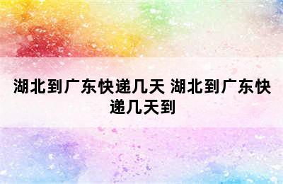 湖北到广东快递几天 湖北到广东快递几天到